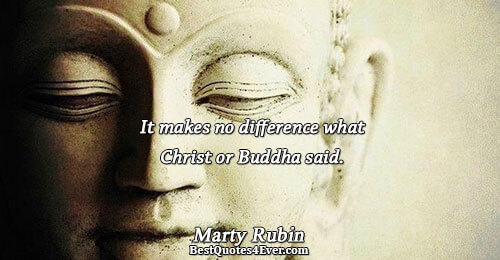 It makes no difference what Christ or Buddha said.. Marty Rubin 