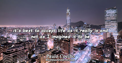 it's best to accept life as it really is and not as I imagined it to