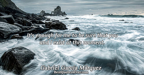 It's enough for me to be sure that you and I exist at this moment.. Gabriel