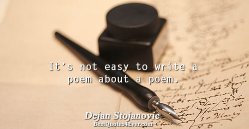 It’s not easy to write a poem about a poem.. Dejan Stojanovic Quotes About Philosophy