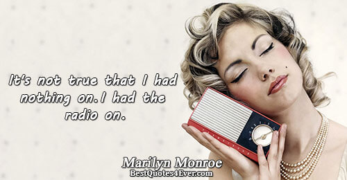 It's not true that I had nothing on. I had the radio on.. Marilyn Monroe 