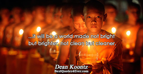 ...it will be a world made not bright but brighter, not clean but cleaner.. Dean Koontz