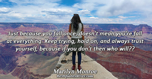 Just because you fall once, doesn't mean you're fall at everything. Keep trying, hold on, and
