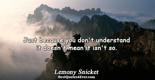 Just because you don't understand it doesn't mean it isn't so.. Lemony Snicket 
