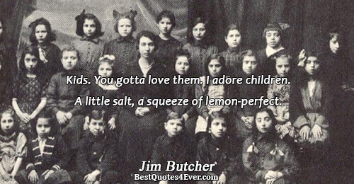 Kids. You gotta love them. I adore children. A little salt, a squeeze of lemon-perfect.. Jim