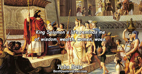 King Solomon's life reminds me of wisdom, wealth, women, woes.. Toba Beta Quotes About Wisdom