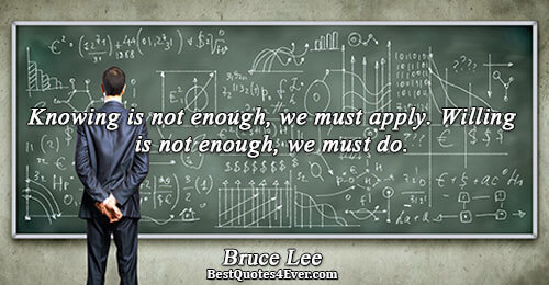 Knowing is not enough, we must apply. Willing is not enough, we must do.. Bruce Lee