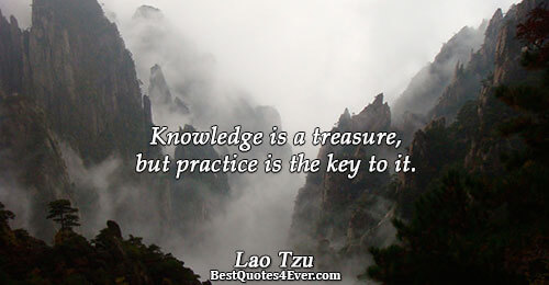 Knowledge is a treasure, but practice is the key to it.. Lao Tzu 