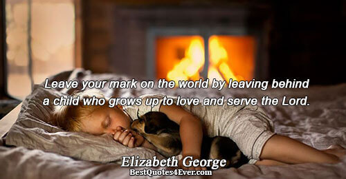 Leave your mark on the world by leaving behind a child who grows up to love