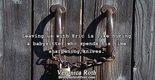 Leaving us with Eric is like hiring a babysitter who spends his time sharpening knives.. Veronica