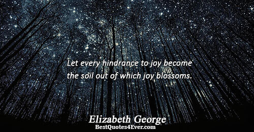 Let every hindrance to joy become the soil out of which joy blossoms.. Elizabeth George Love