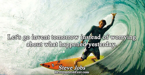 Let's go invent tomorrow instead of worrying about what happened yesterday.. Steve Jobs 