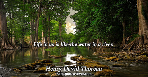 Life in us is like the water in a river.. Henry David Thoreau 