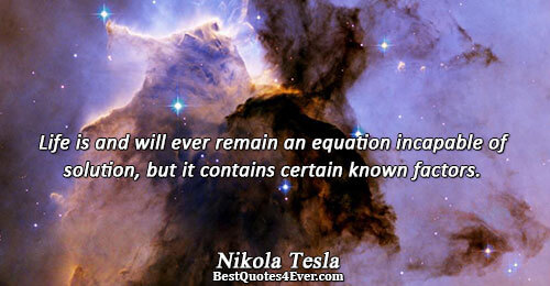 Life is and will ever remain an equation incapable of solution, but it contains certain known