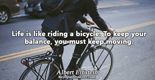 Life is like riding a bicycle. To keep your balance, you must keep moving.. Albert Einstein