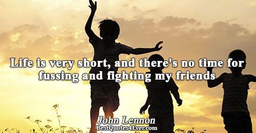 Life is very short, and there's no time for fussing and fighting my friends. John Lennon