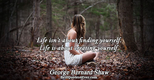 Life isn't about finding yourself. Life is about creating yourself.. George Bernard Shaw Life Quotes