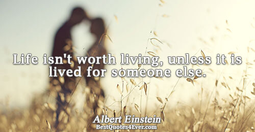 Life isn't worth living, unless it is lived for someone else.. Albert Einstein 