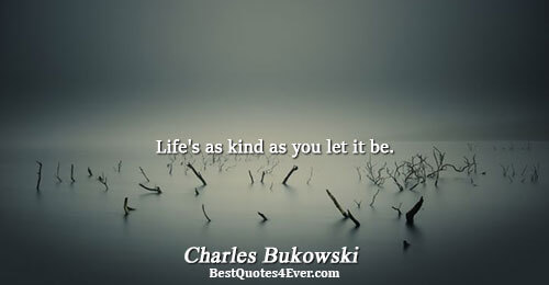 Life's as kind as you let it be.. Charles Bukowski Life Sayings