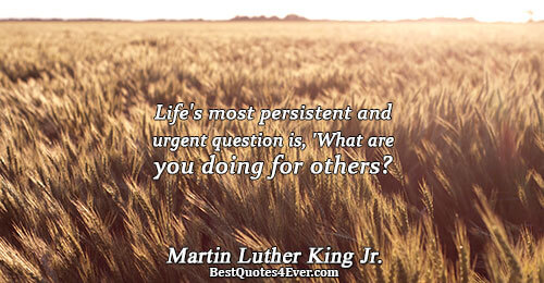Life's most persistent and urgent question is, 'What are you doing for others?. Martin Luther King