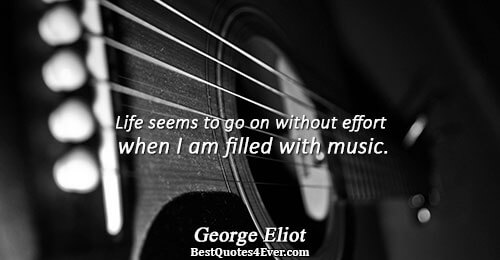 Life seems to go on without effort when I am filled with music.. George Eliot Life