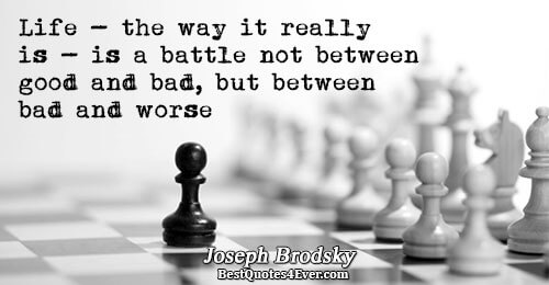 Life - the way it really is - is a battle not between good and bad,