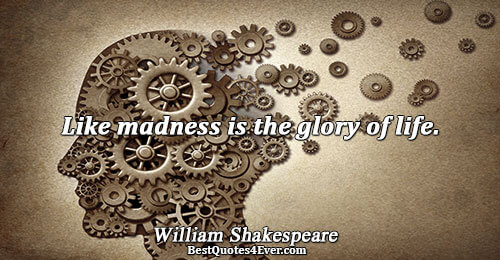 Like madness is the glory of life.. William Shakespeare 