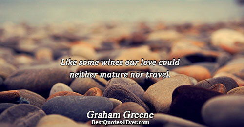 Like some wines our love could neither mature nor travel.. Graham Greene 