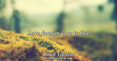 Love forever, love is free. Rosen Topuzov Life Messages