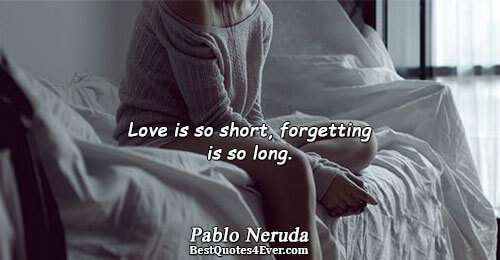 Love is so short, forgetting is so long.. Pablo Neruda Quotes About Love