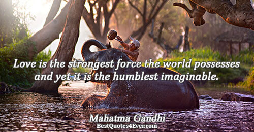 Love is the strongest force the world possesses and yet it is the humblest imaginable.. Mahatma