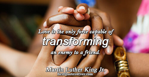 Love is the only force capable of transforming an enemy to a friend.. Martin Luther King