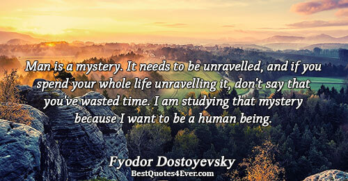 Man is a mystery. It needs to be unravelled, and if you spend your whole life