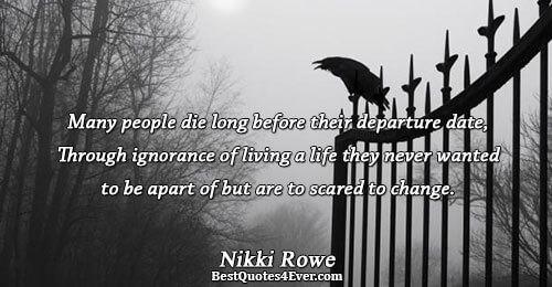 Many people die long before their departure date, Through ignorance of living a life they never