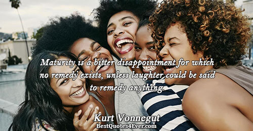 Maturity is a bitter disappointment for which no remedy exists, unless laughter could be said to