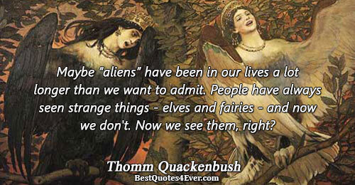 Maybe [aliens] have been in our lives a lot longer than we want to admit. People