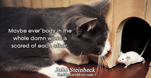 Maybe ever’body in the whole damn world is scared of each other.. John Steinbeck 