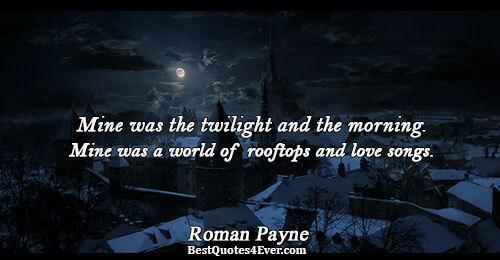 Mine was the twilight and the morning. Mine was a world of rooftops and love songs..