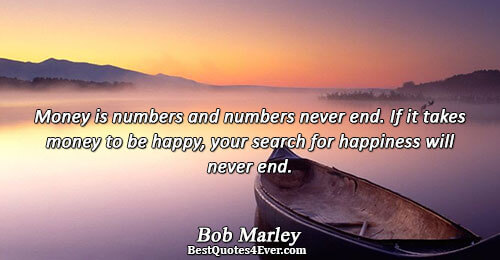 Money is numbers and numbers never end. If it takes money to be happy, your search