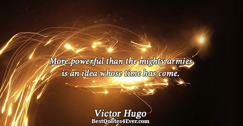 More powerful than the mighty armies is an idea whose time has come.. Victor Hugo 