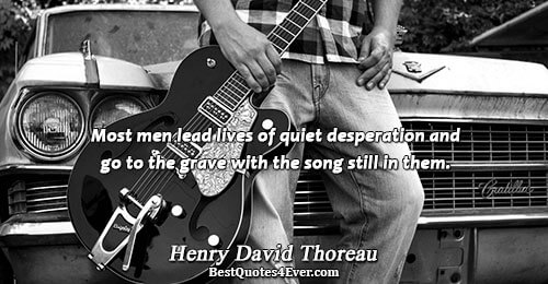 Most men lead lives of quiet desperation and go to the grave with the song still