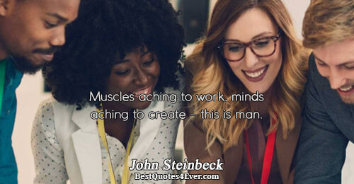 Muscles aching to work, minds aching to create - this is man.. John Steinbeck Best Life