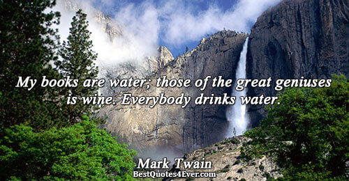 My books are water; those of the great geniuses is wine. Everybody drinks water.. Mark Twain