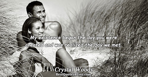 My existence began the day you were created and was realized the day we met.. Crystal