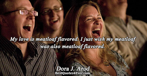 My love is meatloaf flavored. I just wish my meatloaf was also meatloaf flavored.. Dora J.