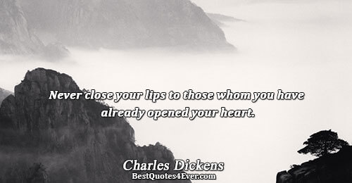 Never close your lips to those whom you have already opened your heart.. Charles Dickens 