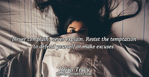 Never complain, never explain. Resist the temptation to defend yourself or make excuses.. Brian Tracy 