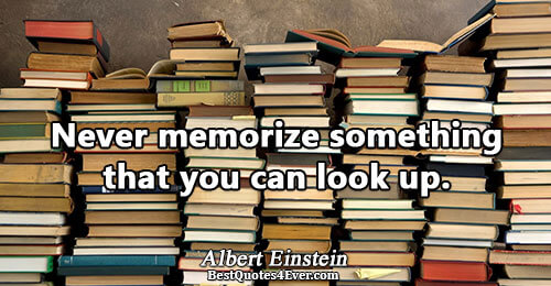 Never memorize something that you can look up.. Albert Einstein 