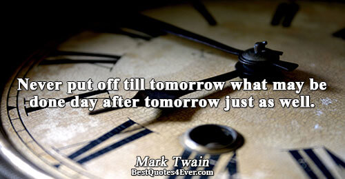 Never put off till tomorrow what may be done day after tomorrow just as well.. Mark