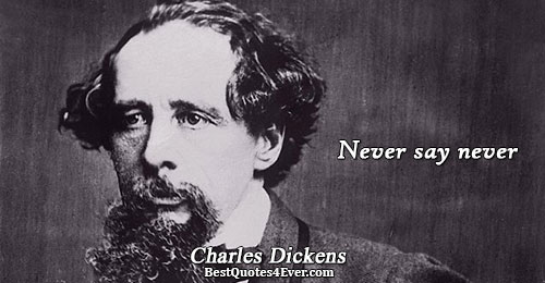 Never say never. Charles Dickens 